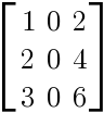 delim{[}{matrix{3}{3}{1 0 2 2 0 4 3 0 6}}{]}